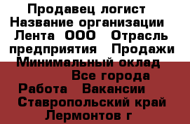 Продавец-логист › Название организации ­ Лента, ООО › Отрасль предприятия ­ Продажи › Минимальный оклад ­ 23 000 - Все города Работа » Вакансии   . Ставропольский край,Лермонтов г.